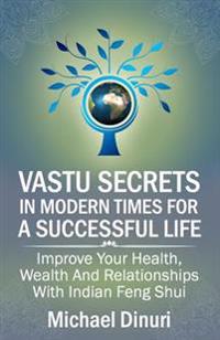 Vastu Secrets in Modern Times for a Successful Life: Improve Your Health, Wealth and Relationships with Indian Feng Shui
