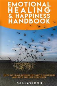 Emotional Healing and Happiness Handbook: How to Leave Behind Negative Emotions and Live the Life You Want.