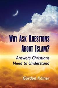 Why Ask Questions About Islam?: Answers Christians Need to Understand