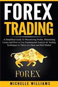 Forex Trading: A Simplified Guide to Maximizing Profits, Minimizing Losses and How to Use Fundamental Analysis & Trading Techniques t