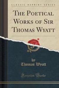 The Poetical Works of Sir Thomas Wyatt (Classic Reprint)