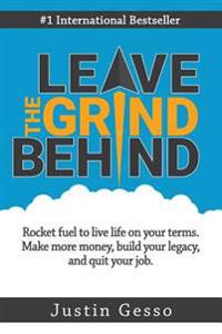 Leave the Grind Behind: Rocket Fuel to Live Life on Your Terms. Make More Money, Build Your Legacy, and Quit Your Job