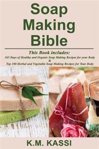 Soap Making Bible: 365 Days of Healthy and Organic Soap Making Recipes for Your Body & Top 100 Herbal and Vegetable Do-It-Yourself Soap M