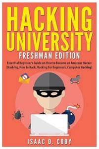 Hacking University: Freshman Edition: Essential Beginner's Guide on How to Become an Amateur Hacker (Hacking, How to Hack, Hacking for Beg