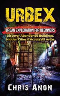 Urbex: Urban Exploration for Beginners: Discover Abandoned Buildings, Hidden Cities & Access All Areas