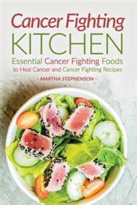 Cancer Fighting Kitchen: Essential Cancer Fighting Foods to Heal Cancer and Cancer Fighting Recipes