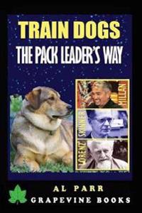 Train Dogs the Pack Leader's Way!: (Basic Lessons with Cesar Millan, Karl Lorenz, B. F. Skinner and Ivan Pavlov!)