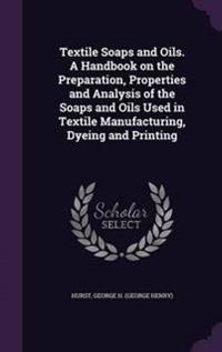 Textile Soaps and Oils. a Handbook on the Preparation, Properties and Analysis of the Soaps and Oils Used in Textile Manufacturing, Dyeing and Printing