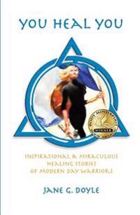 You Heal You: Inspirational & Miraculous Healing Stories of Modern Day Warriors