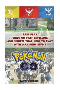 Pokemon Go: Fair Play - Guide on Fast Levelling and Secrets That Help to Play with Maximum Effect: Hints, Tricks, Tips, Secrets, A