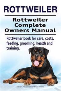 Rottweiler. Rottweiler Complete Owners Manual. Rottweiler Book for Care, Costs, Feeding, Grooming, Health and Training.