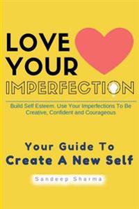 Love Your Imperfection: Build Self Esteem. Use Your Imperfections to Be Creative, Confident and Courageous. Improve Body Language, Public Spea