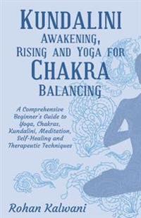 Kundalini Awakening, Rising and Yoga for Chakra Balancing: A Comprehensive Beginner's Guide to Yoga, Chakras, Kundalini, Meditation, Self-Healing and