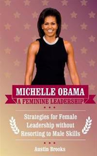 Michelle Obama: A Feminine Leadership: Strategies for Female Leadership Without Resorting to Male Skills