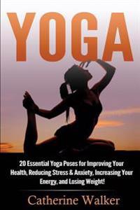 Yoga: 20 Essential Yoga Poses for Improving Your Health, Reducing Stress & Anxiety, Increasing Your Energy, and Losing Weigh