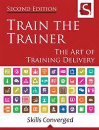 Train the Trainer: The Art of Training Delivery (Second Edition)