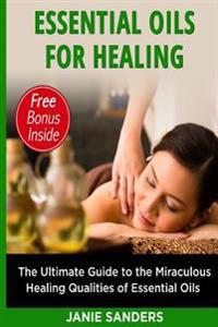 Essential Oils for Healing: The Ultimate Guide to the Miraculous Healing Qualities of Essential Oils