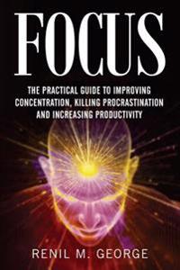 Focus: The Practical Guide to Improving Your Mental Concentration, Killing Procrastination and Increasing Productivity