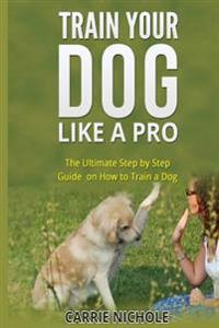 Train Your Dog Like a Pro: The Ultimate Step by Step Guide on How to Train a Dog