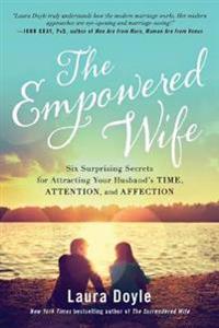 The Empowered Wife: Six Surprising Secrets for Attracting Your Husband's Time, Attention, and Affection