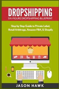 Dropshipping: Six-Figure Dropshipping Blueprint: Step by Step Guide to Private Label, Retail Arbitrage, Amazon Fba, Shopify