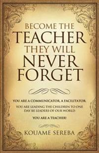 Become the Teacher They Will Never Forget: You Are a Communicator and Facilitator; You Who Are Leading the Children, That Will One Day, Become Leaders