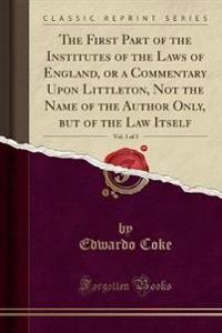 The First Part of the Institutes of the Laws of England, or a Commentary Upon Littleton, Vol. 1 of 3