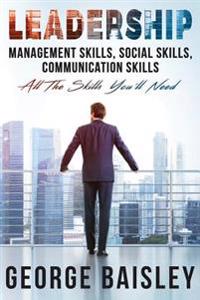 Leadership: Management Skills, Social Skills, Communication Skills - All the Skills You'll Need