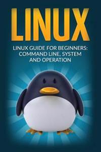 Linux: Linux Guide for Beginners Command Line System and Operation