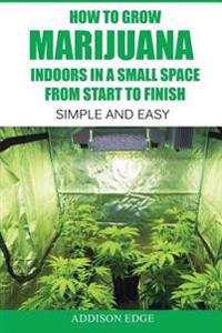 How to Grow Marijuana Indoors in a Small Space from Start to Finish: Simple and Easy - Anyone Can Do It!