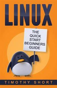 Linux: The Quick Start Beginners Guide: (Linux for Beginners, Linux Command Line, Linux Operating Sytem, Learn Linux)