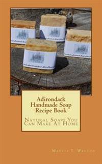 Adirondack Handmade Soap Recipe Book: Natural Soaps You Can Make at Home