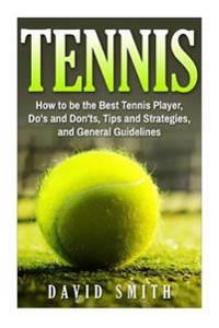 Tennis: How to Be the Best Tennis Player, DOS and Don'ts, Tips and Strategies, and General Guidelines