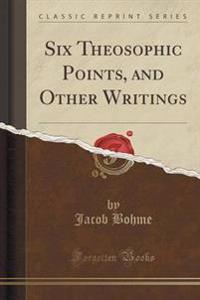 Six Theosophic Points, and Other Writings (Classic Reprint)