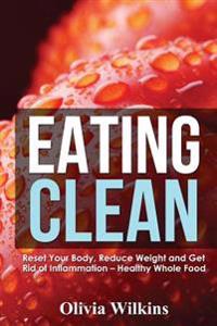Eating Clean: Reset Your Body, Reduce Weight and Get Rid of Inflammation - Healthy Whole Food Recipes