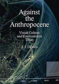 T. J. Demos - Against the Anthropocene. Visual Culture and Environment Today