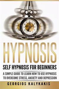 Hypnosis: Self-Hypnosis for Beginners: A Simple Guide to Learn How to Use Hypnosis to Overcome Stress, Anxiety & Depression