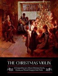 The Christmas Violin: A Compendium of Fifty Classic Christmas Carols, Hymns, and Wassailing Songs: For Solo Violin, Complete with Historical
