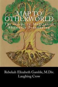 A Map to Otherworld: The Beginner's Guide to Meditative Shamanic Journeying