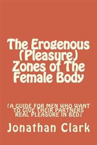 The Erogenous (Pleasure) Zones of the Female Body: A Guide for Men Who Want to Give Their Partners Real Pleasure