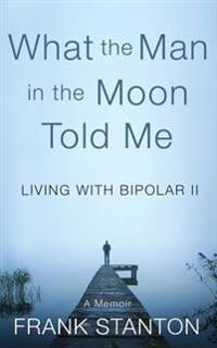 What the Man in the Moon Told Me: Living with Bipolar II a Memoir