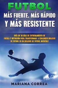 Futbol Mas Rapido, Mas Fuerte y Mas Resistente: Guia de 30 Dias de Entrenamiento de Fuerza y Nutricion Para Transformar a Cualquier Jugador de Futbol