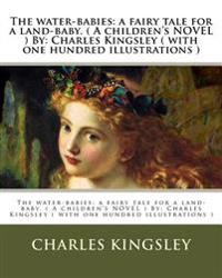 The Water-Babies: A Fairy Tale for a Land-Baby. ( a Children's Novel ) By: Charles Kingsley ( with One Hundred Illustrations )