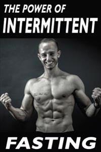 The Power of Intermittent Fasting: Discover Effortless ABS Diet Giving You Greater Mental Toughness, Quick Fat Loss and No Cardio, Enabling Lean Muscl