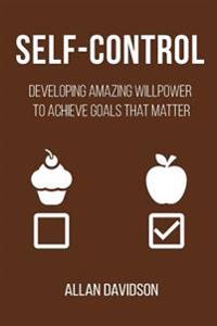 Self-Control: Developing Amazing Willpower to Achieve Goals That Matter