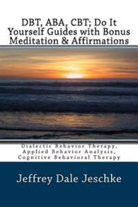 Dbt, ABA, CBT; Do It Yourself Guides with Bonus Meditation & Affirmations: Dialectic Behavior Therapy, Applied Behavior Analysis, Cognitive Behavioral