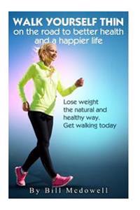 Walk Yourself Thin on the Road to Better Health and a Happier Life: Lose Weight the Natural and Healthy Way. Get Walking Today