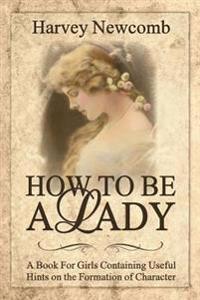 How to Be a Lady: A Book for Girls Containing Helpful Hints on the Formation of Character