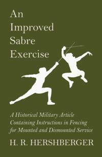 Improved Sabre Exercise - A Historical Military Article Containing Instructions in Fencing for Mounted and Dismounted Service
