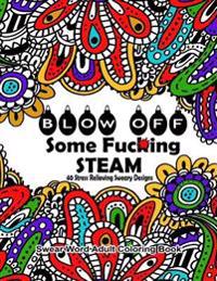Swear Word Adult Coloring Book: Blow Off Some Fuc*ing Steam 40 Stress Relieving Sweary Designs: Release Your Anger with the Best Swear Word Relief Boo